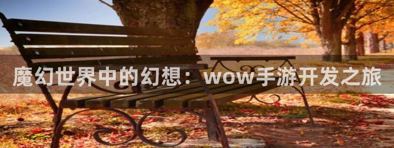 28大神官网苹果：魔幻世界中的幻想：wow手游开发之旅