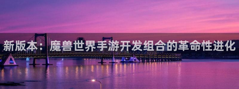 28大神官方下载苹果：新版本：魔兽世界手游开发组合的革命性进