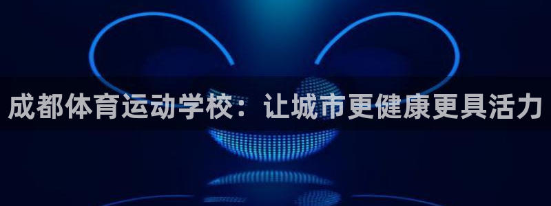 678体育官网下载：成都体育运动学校：让城市更健康更具活力