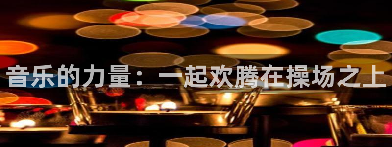 678体育app：音乐的力量：一起欢腾在操场之上