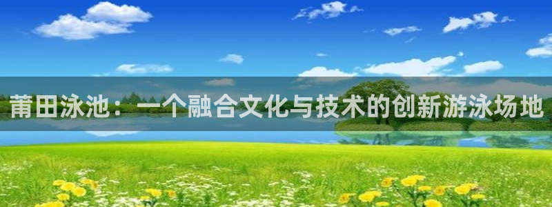 678体育官网：莆田泳池：一个融合文化与技术的创新游泳场地