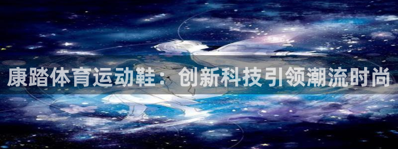678体育官网地址：康踏体育运动鞋：创新科技引领潮流时尚