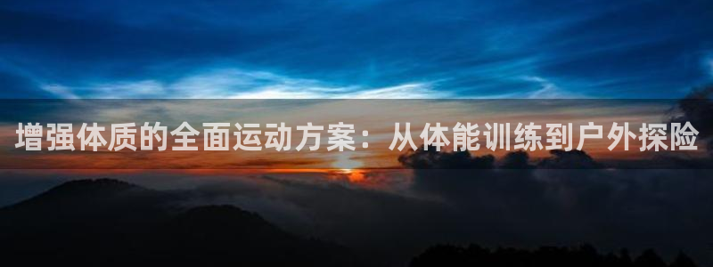 678体育官网：增强体质的全面运动方案：从体能训练到户外探险