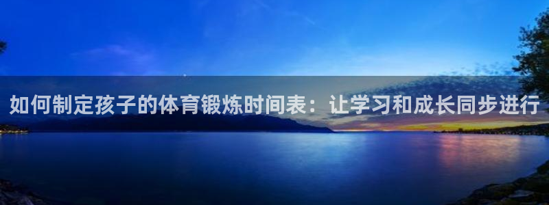 678体育知识：如何制定孩子的体育锻炼时间表：让学习和成长同步进行