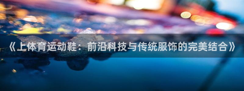 678体育知识：《上体育运动鞋：前沿科技与传统服饰的完美结合》