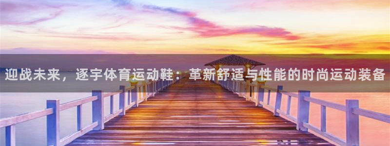 皇冠678体育：迎战未来，逐宇体育运动鞋：革新舒适与性能的时尚运动装备